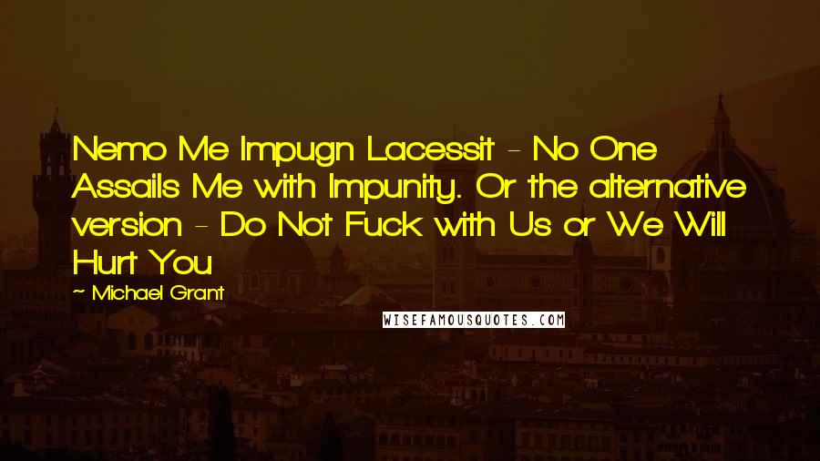 Michael Grant Quotes: Nemo Me Impugn Lacessit - No One Assails Me with Impunity. Or the alternative version - Do Not Fuck with Us or We Will Hurt You