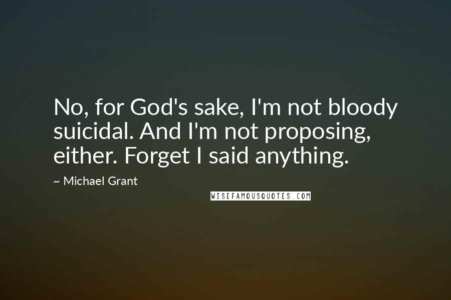 Michael Grant Quotes: No, for God's sake, I'm not bloody suicidal. And I'm not proposing, either. Forget I said anything.