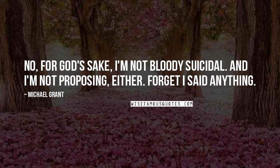 Michael Grant Quotes: No, for God's sake, I'm not bloody suicidal. And I'm not proposing, either. Forget I said anything.