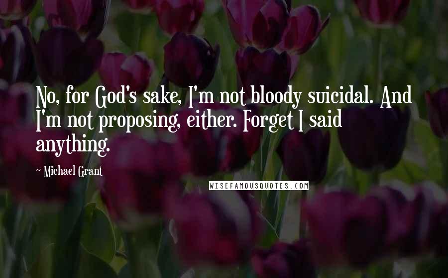 Michael Grant Quotes: No, for God's sake, I'm not bloody suicidal. And I'm not proposing, either. Forget I said anything.