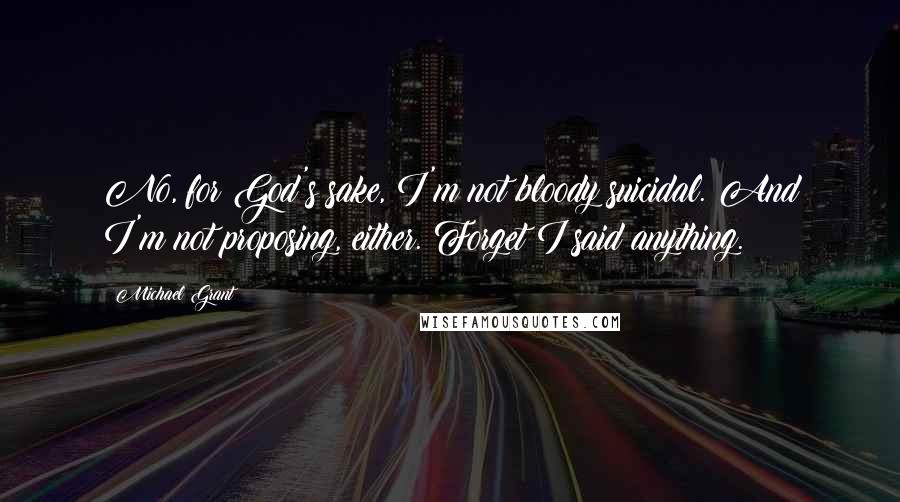 Michael Grant Quotes: No, for God's sake, I'm not bloody suicidal. And I'm not proposing, either. Forget I said anything.