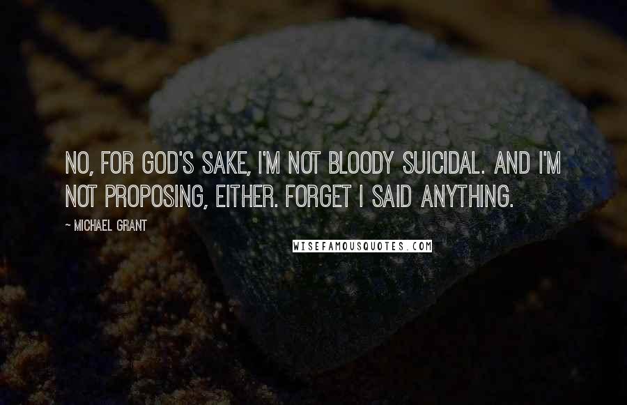 Michael Grant Quotes: No, for God's sake, I'm not bloody suicidal. And I'm not proposing, either. Forget I said anything.