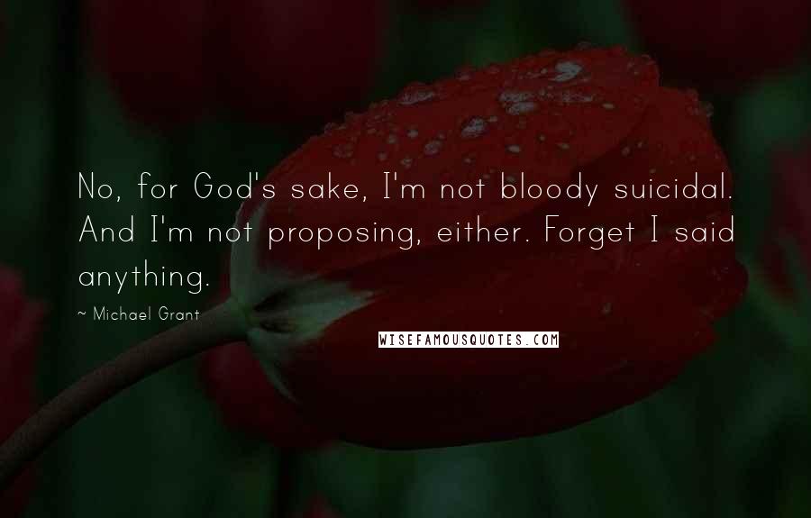 Michael Grant Quotes: No, for God's sake, I'm not bloody suicidal. And I'm not proposing, either. Forget I said anything.