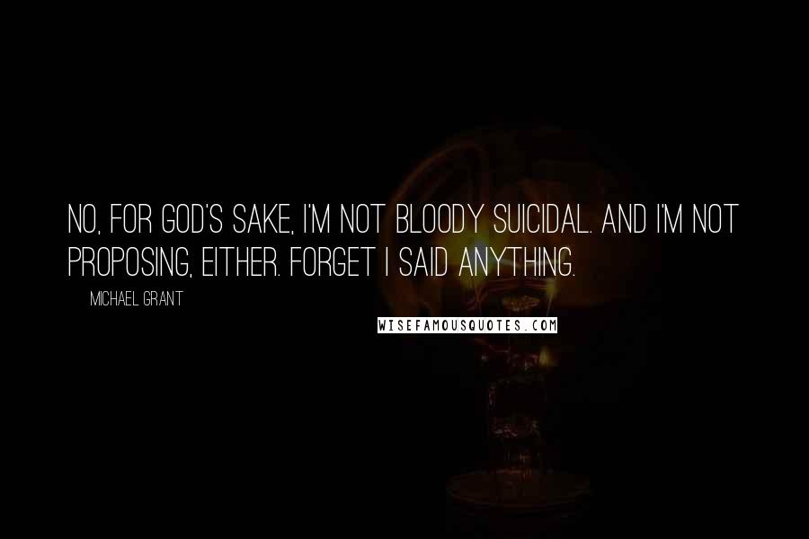 Michael Grant Quotes: No, for God's sake, I'm not bloody suicidal. And I'm not proposing, either. Forget I said anything.