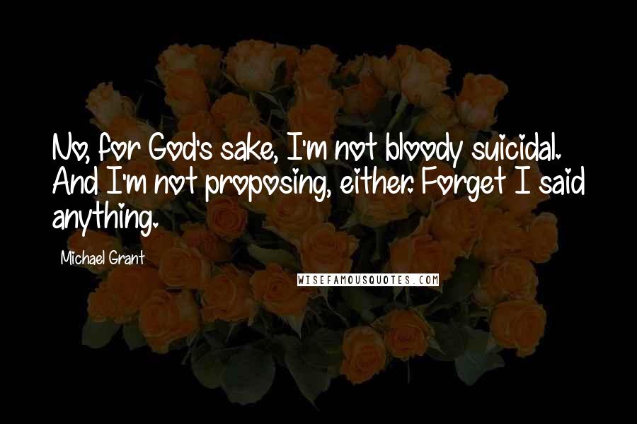 Michael Grant Quotes: No, for God's sake, I'm not bloody suicidal. And I'm not proposing, either. Forget I said anything.