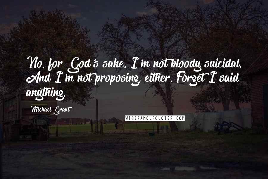 Michael Grant Quotes: No, for God's sake, I'm not bloody suicidal. And I'm not proposing, either. Forget I said anything.