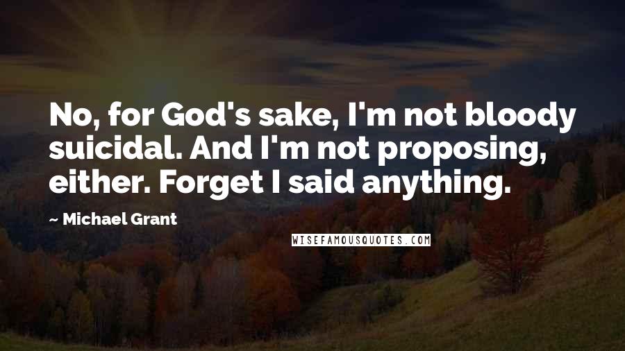 Michael Grant Quotes: No, for God's sake, I'm not bloody suicidal. And I'm not proposing, either. Forget I said anything.