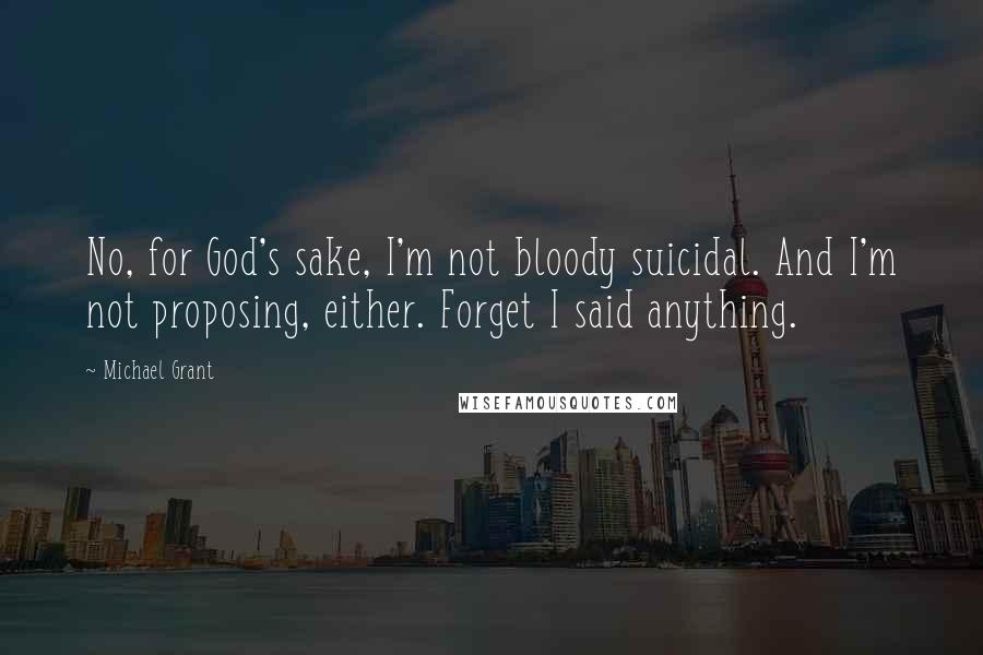 Michael Grant Quotes: No, for God's sake, I'm not bloody suicidal. And I'm not proposing, either. Forget I said anything.