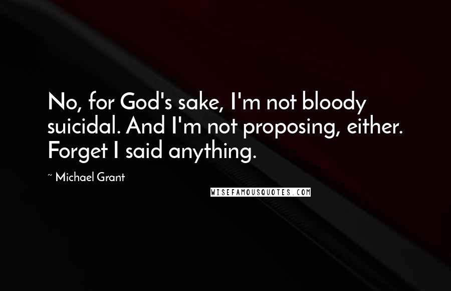 Michael Grant Quotes: No, for God's sake, I'm not bloody suicidal. And I'm not proposing, either. Forget I said anything.