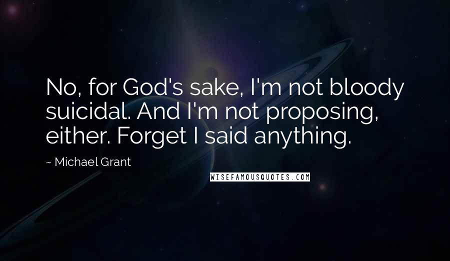 Michael Grant Quotes: No, for God's sake, I'm not bloody suicidal. And I'm not proposing, either. Forget I said anything.