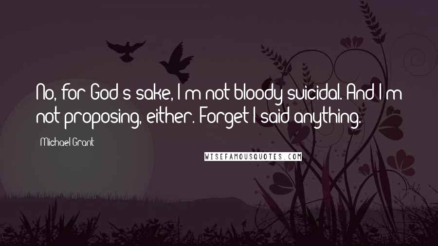 Michael Grant Quotes: No, for God's sake, I'm not bloody suicidal. And I'm not proposing, either. Forget I said anything.