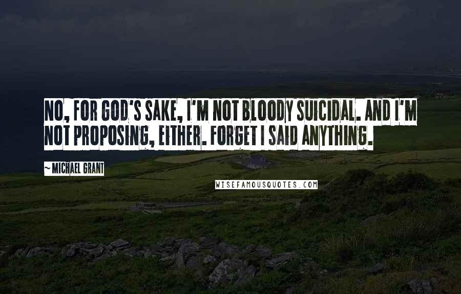 Michael Grant Quotes: No, for God's sake, I'm not bloody suicidal. And I'm not proposing, either. Forget I said anything.