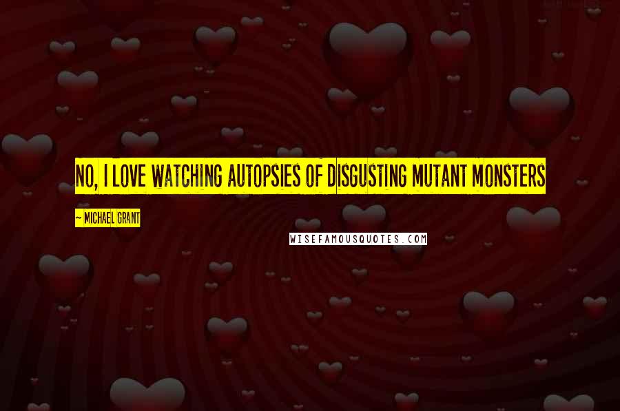 Michael Grant Quotes: No, I love watching autopsies of disgusting mutant monsters