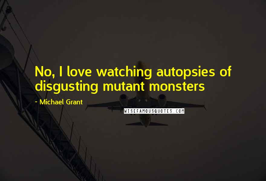 Michael Grant Quotes: No, I love watching autopsies of disgusting mutant monsters