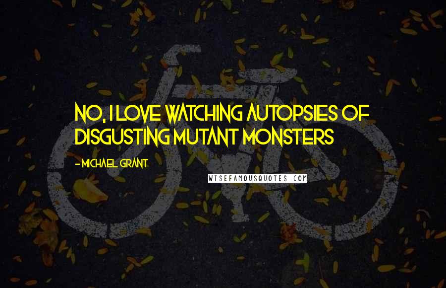 Michael Grant Quotes: No, I love watching autopsies of disgusting mutant monsters