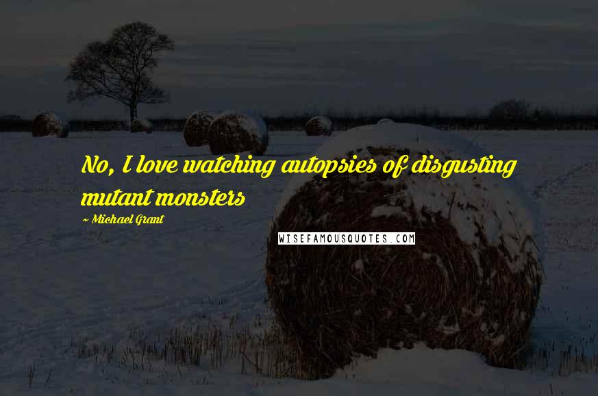 Michael Grant Quotes: No, I love watching autopsies of disgusting mutant monsters