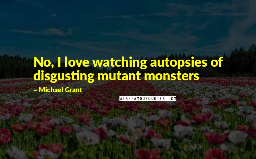 Michael Grant Quotes: No, I love watching autopsies of disgusting mutant monsters