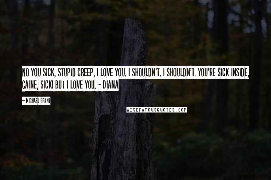 Michael Grant Quotes: No you sick, stupid creep, I love you. I shouldn't. I shouldn't. You're sick inside, Caine, sick! But I love you. - Diana
