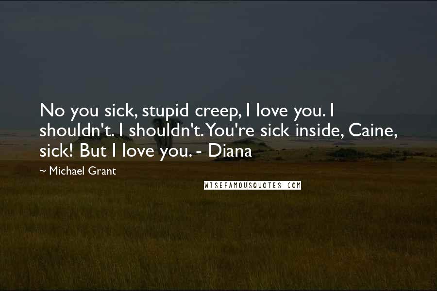 Michael Grant Quotes: No you sick, stupid creep, I love you. I shouldn't. I shouldn't. You're sick inside, Caine, sick! But I love you. - Diana