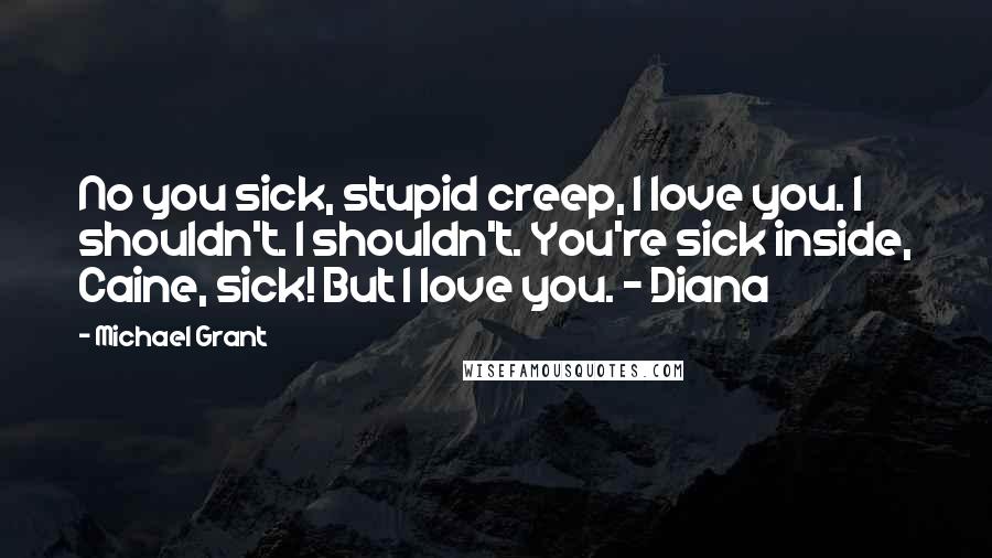 Michael Grant Quotes: No you sick, stupid creep, I love you. I shouldn't. I shouldn't. You're sick inside, Caine, sick! But I love you. - Diana