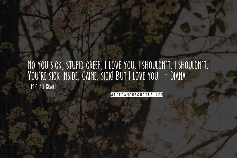 Michael Grant Quotes: No you sick, stupid creep, I love you. I shouldn't. I shouldn't. You're sick inside, Caine, sick! But I love you. - Diana