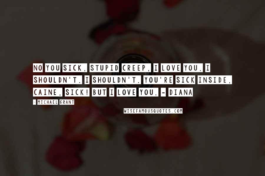 Michael Grant Quotes: No you sick, stupid creep, I love you. I shouldn't. I shouldn't. You're sick inside, Caine, sick! But I love you. - Diana