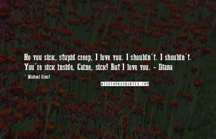 Michael Grant Quotes: No you sick, stupid creep, I love you. I shouldn't. I shouldn't. You're sick inside, Caine, sick! But I love you. - Diana