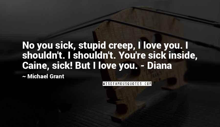 Michael Grant Quotes: No you sick, stupid creep, I love you. I shouldn't. I shouldn't. You're sick inside, Caine, sick! But I love you. - Diana