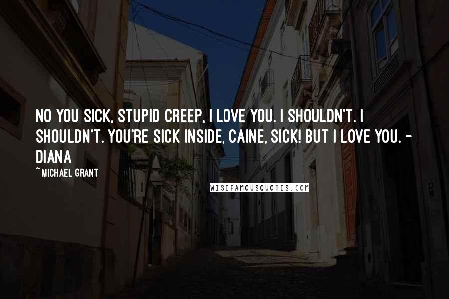 Michael Grant Quotes: No you sick, stupid creep, I love you. I shouldn't. I shouldn't. You're sick inside, Caine, sick! But I love you. - Diana