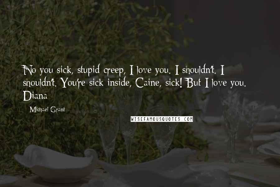 Michael Grant Quotes: No you sick, stupid creep, I love you. I shouldn't. I shouldn't. You're sick inside, Caine, sick! But I love you. - Diana