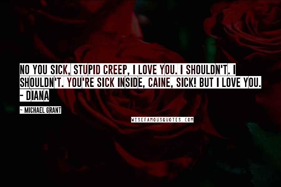 Michael Grant Quotes: No you sick, stupid creep, I love you. I shouldn't. I shouldn't. You're sick inside, Caine, sick! But I love you. - Diana