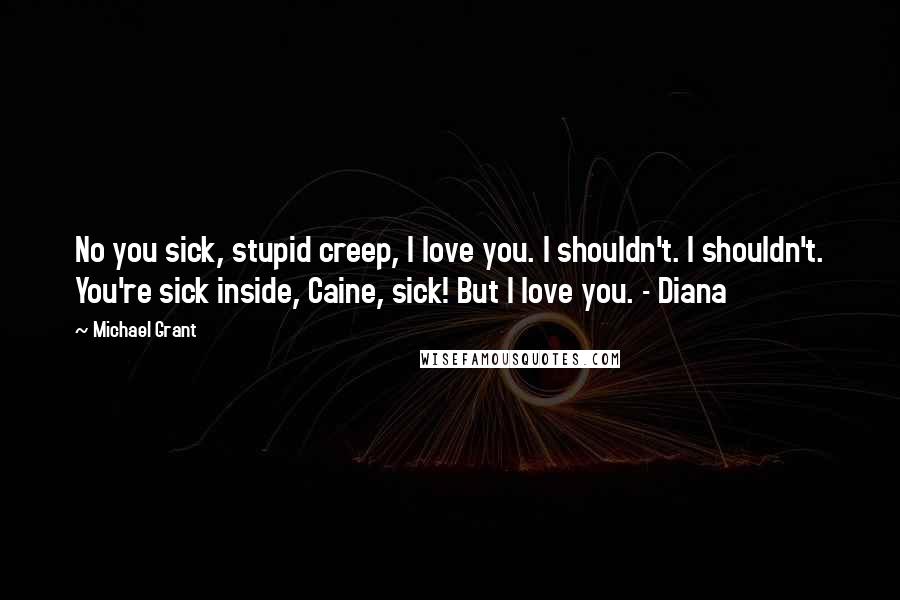 Michael Grant Quotes: No you sick, stupid creep, I love you. I shouldn't. I shouldn't. You're sick inside, Caine, sick! But I love you. - Diana