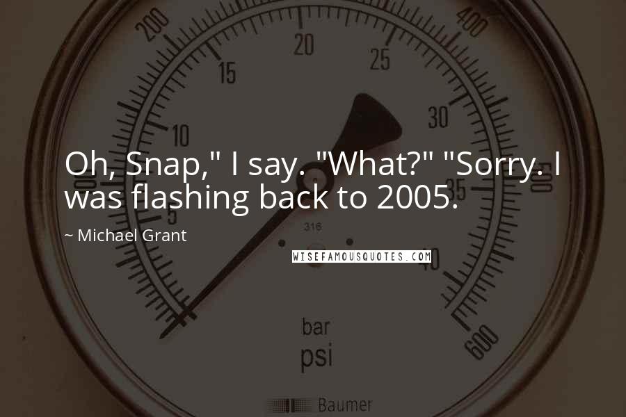 Michael Grant Quotes: Oh, Snap," I say. "What?" "Sorry. I was flashing back to 2005.