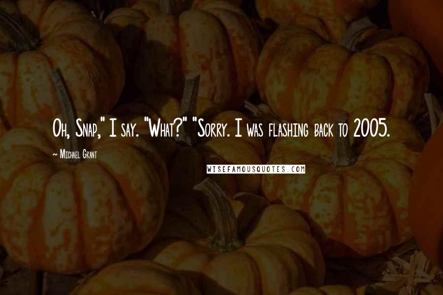 Michael Grant Quotes: Oh, Snap," I say. "What?" "Sorry. I was flashing back to 2005.