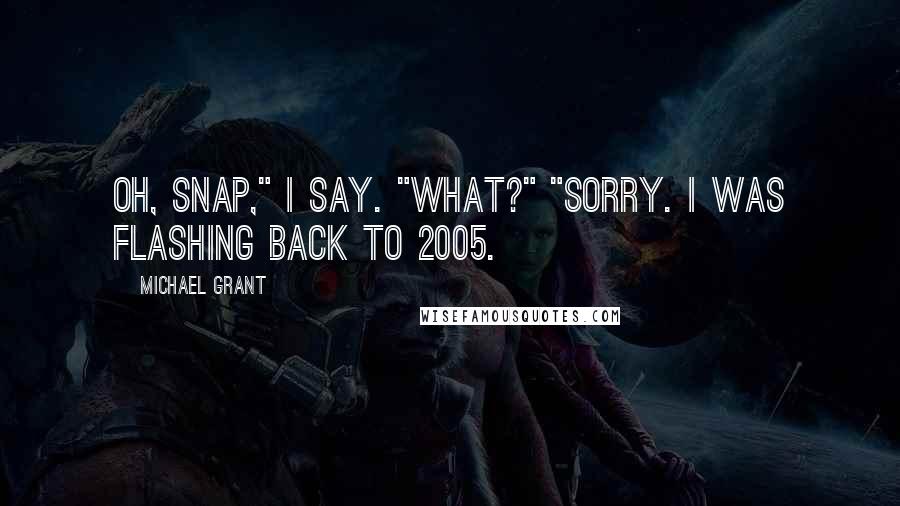 Michael Grant Quotes: Oh, Snap," I say. "What?" "Sorry. I was flashing back to 2005.