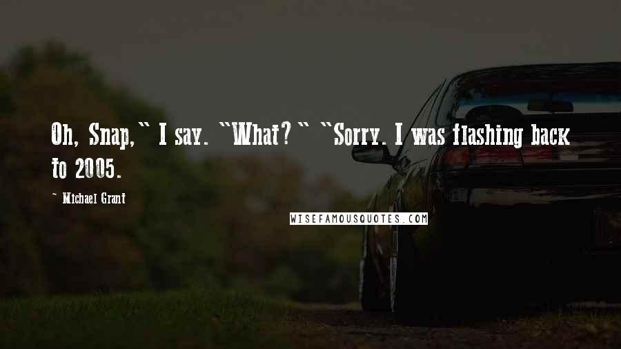 Michael Grant Quotes: Oh, Snap," I say. "What?" "Sorry. I was flashing back to 2005.