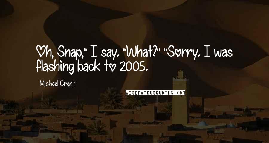 Michael Grant Quotes: Oh, Snap," I say. "What?" "Sorry. I was flashing back to 2005.