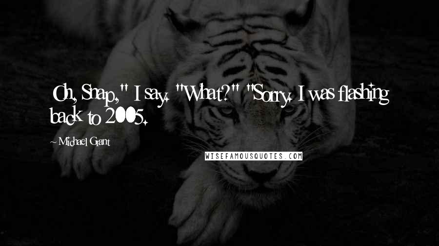 Michael Grant Quotes: Oh, Snap," I say. "What?" "Sorry. I was flashing back to 2005.