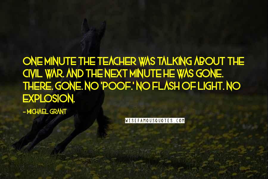 Michael Grant Quotes: One minute the teacher was talking about the Civil War. And the next minute he was gone. There. Gone. No 'poof.' No flash of light. No explosion.