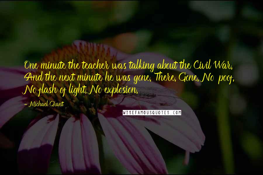 Michael Grant Quotes: One minute the teacher was talking about the Civil War. And the next minute he was gone. There. Gone. No 'poof.' No flash of light. No explosion.