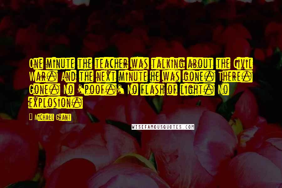 Michael Grant Quotes: One minute the teacher was talking about the Civil War. And the next minute he was gone. There. Gone. No 'poof.' No flash of light. No explosion.