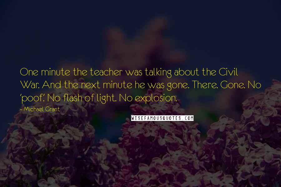 Michael Grant Quotes: One minute the teacher was talking about the Civil War. And the next minute he was gone. There. Gone. No 'poof.' No flash of light. No explosion.