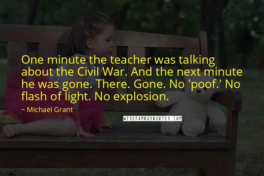 Michael Grant Quotes: One minute the teacher was talking about the Civil War. And the next minute he was gone. There. Gone. No 'poof.' No flash of light. No explosion.