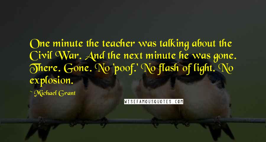 Michael Grant Quotes: One minute the teacher was talking about the Civil War. And the next minute he was gone. There. Gone. No 'poof.' No flash of light. No explosion.