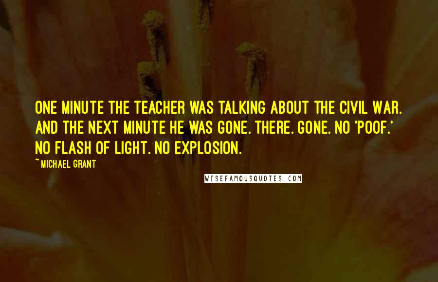 Michael Grant Quotes: One minute the teacher was talking about the Civil War. And the next minute he was gone. There. Gone. No 'poof.' No flash of light. No explosion.