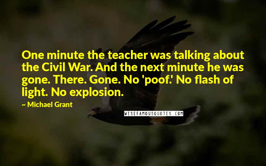 Michael Grant Quotes: One minute the teacher was talking about the Civil War. And the next minute he was gone. There. Gone. No 'poof.' No flash of light. No explosion.