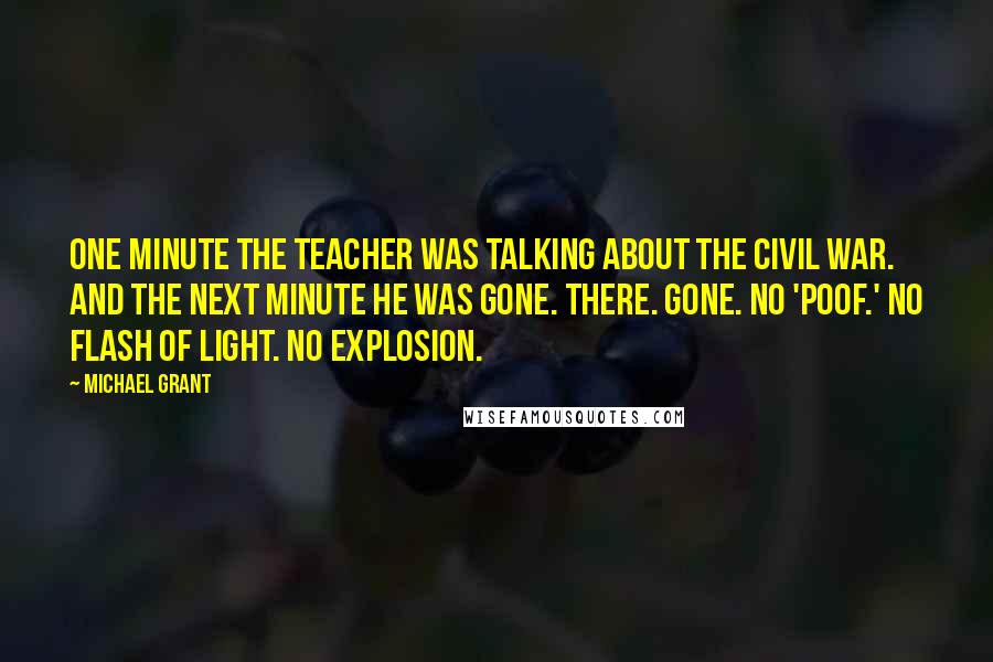 Michael Grant Quotes: One minute the teacher was talking about the Civil War. And the next minute he was gone. There. Gone. No 'poof.' No flash of light. No explosion.