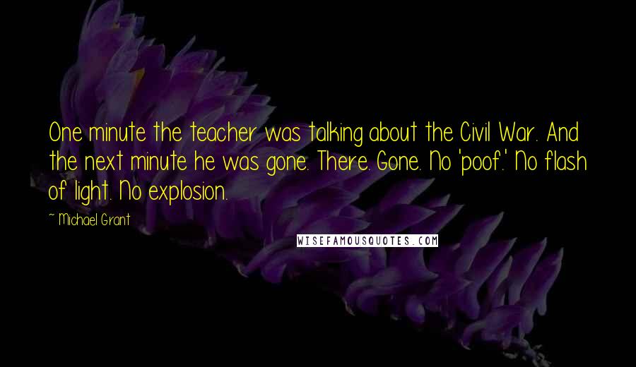 Michael Grant Quotes: One minute the teacher was talking about the Civil War. And the next minute he was gone. There. Gone. No 'poof.' No flash of light. No explosion.