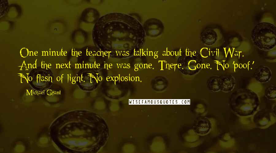 Michael Grant Quotes: One minute the teacher was talking about the Civil War. And the next minute he was gone. There. Gone. No 'poof.' No flash of light. No explosion.