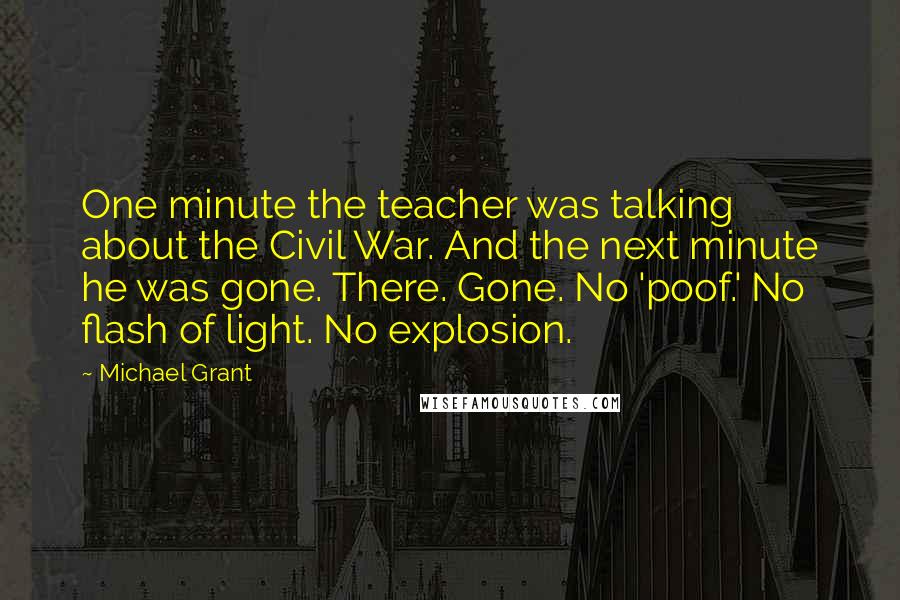 Michael Grant Quotes: One minute the teacher was talking about the Civil War. And the next minute he was gone. There. Gone. No 'poof.' No flash of light. No explosion.